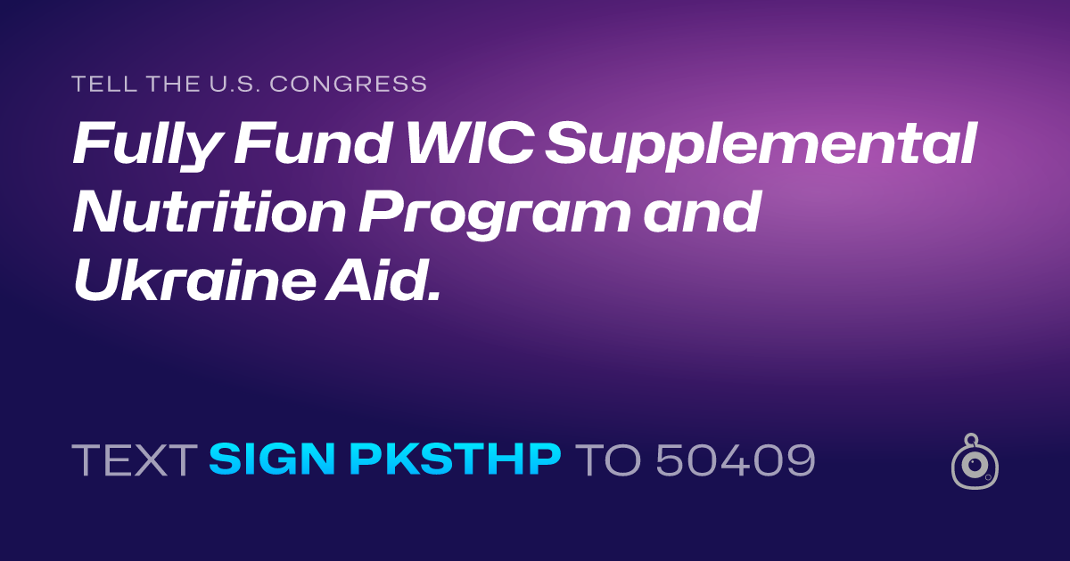 A shareable card that reads "tell the U.S. Congress: Fully Fund WIC Supplemental Nutrition Program and Ukraine Aid." followed by "text sign PKSTHP to 50409"
