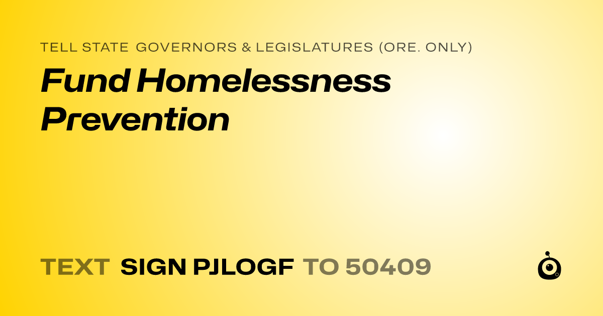 A shareable card that reads "tell State Governors & Legislatures (Ore. only): Fund Homelessness Prevention" followed by "text sign PJLOGF to 50409"