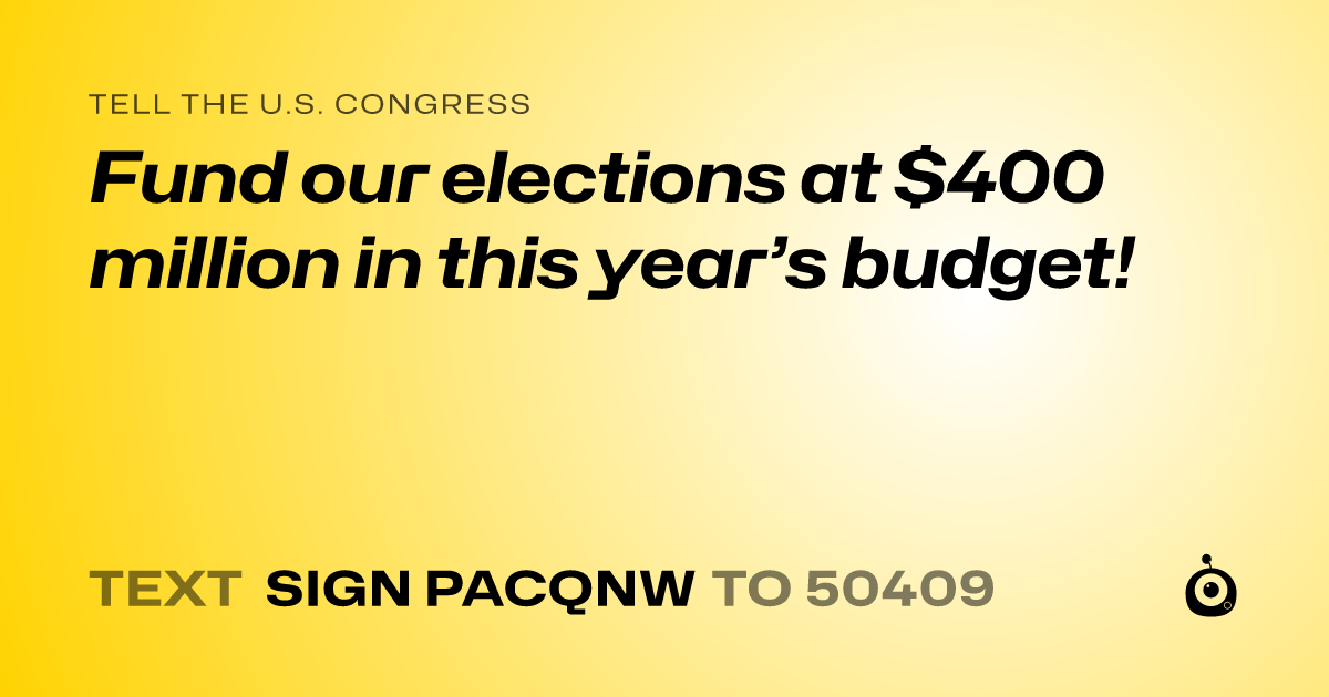 A shareable card that reads "tell the U.S. Congress: Fund our elections at $400 million in this year’s budget!" followed by "text sign PACQNW to 50409"