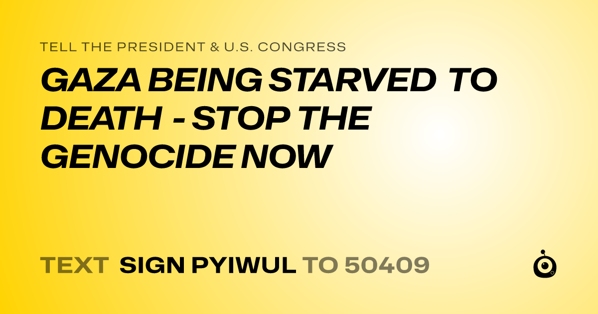 A shareable card that reads "tell the President & U.S. Congress: GAZA BEING STARVED TO DEATH - STOP THE GENOCIDE NOW" followed by "text sign PYIWUL to 50409"