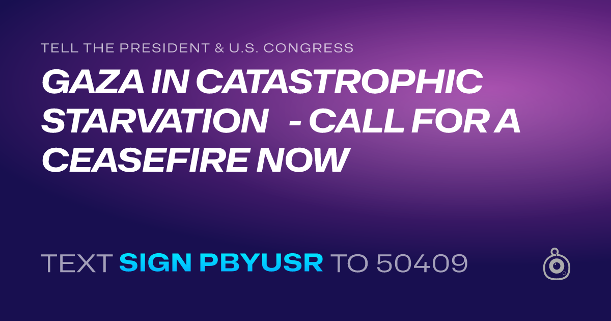 A shareable card that reads "tell the President & U.S. Congress: GAZA IN CATASTROPHIC STARVATION - CALL FOR A CEASEFIRE NOW" followed by "text sign PBYUSR to 50409"