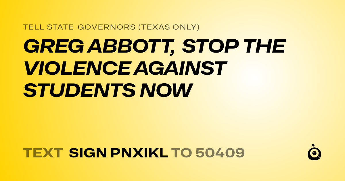 A shareable card that reads "tell State Governors (Texas only): GREG ABBOTT, STOP THE VIOLENCE AGAINST STUDENTS NOW" followed by "text sign PNXIKL to 50409"