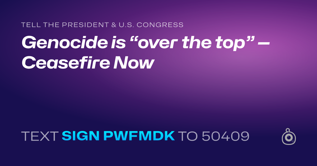 A shareable card that reads "tell the President & U.S. Congress: Genocide is “over the top” — Ceasefire Now" followed by "text sign PWFMDK to 50409"