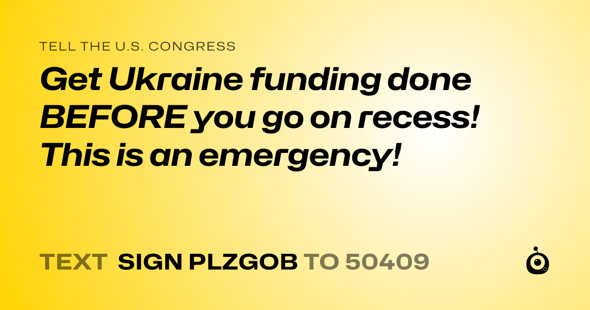 A shareable card that reads "tell the U.S. Congress: Get Ukraine funding done BEFORE you go on recess! This is an emergency!" followed by "text sign PLZGOB to 50409"
