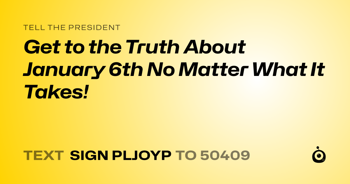 A shareable card that reads "tell the President: Get to the Truth About January 6th No Matter What It Takes!" followed by "text sign PLJOYP to 50409"