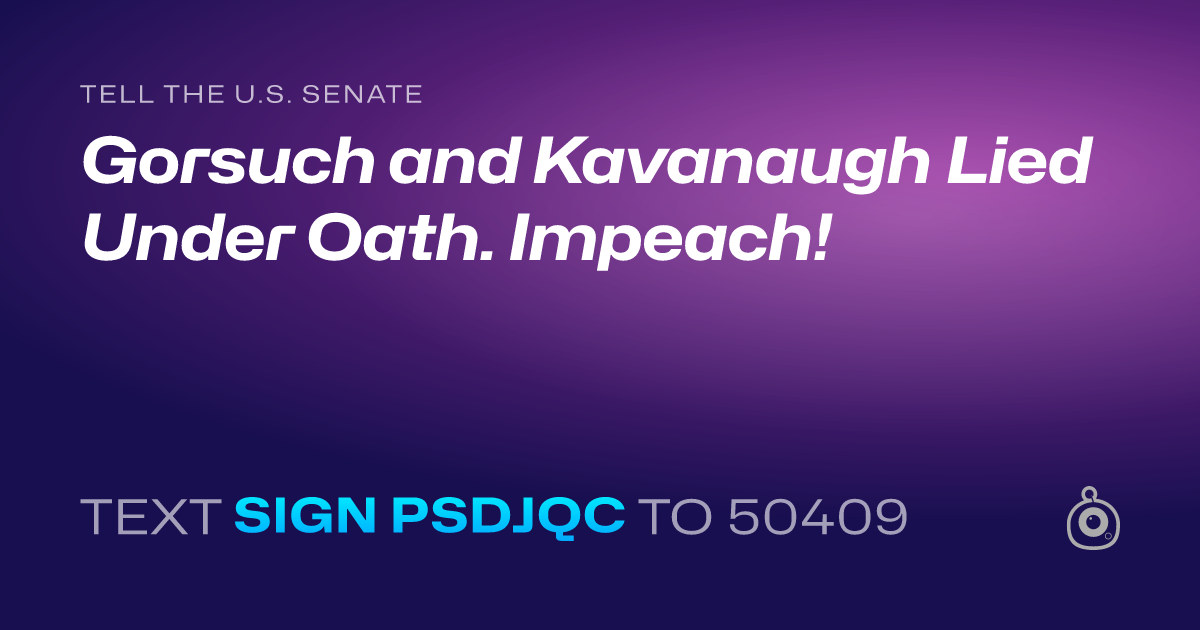 A shareable card that reads "tell the U.S. Senate: Gorsuch and Kavanaugh Lied Under Oath. Impeach!" followed by "text sign PSDJQC to 50409"