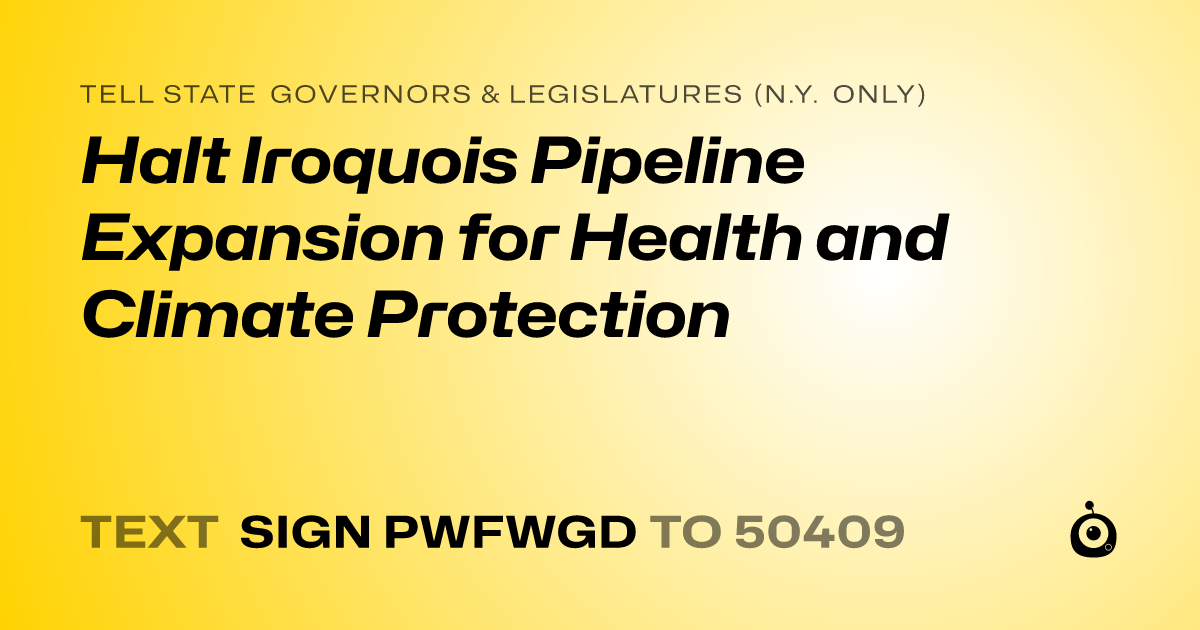 A shareable card that reads "tell State Governors & Legislatures (N.Y. only): Halt Iroquois Pipeline Expansion for Health and Climate Protection" followed by "text sign PWFWGD to 50409"