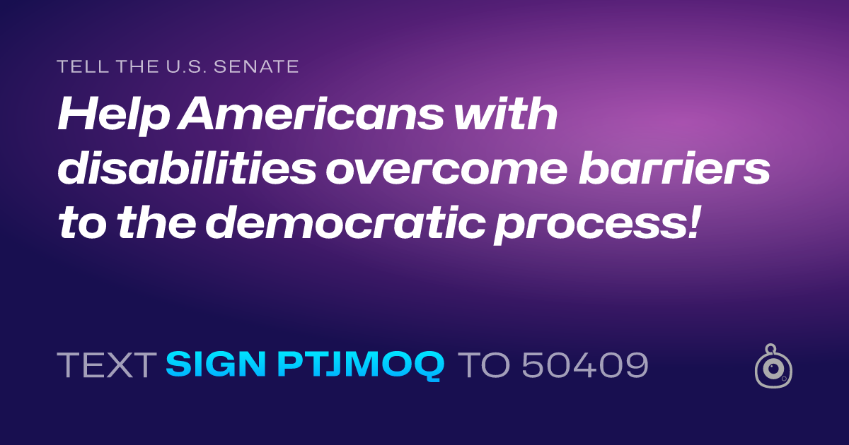 A shareable card that reads "tell the U.S. Senate: Help Americans with disabilities overcome barriers to the democratic process!" followed by "text sign PTJMOQ to 50409"