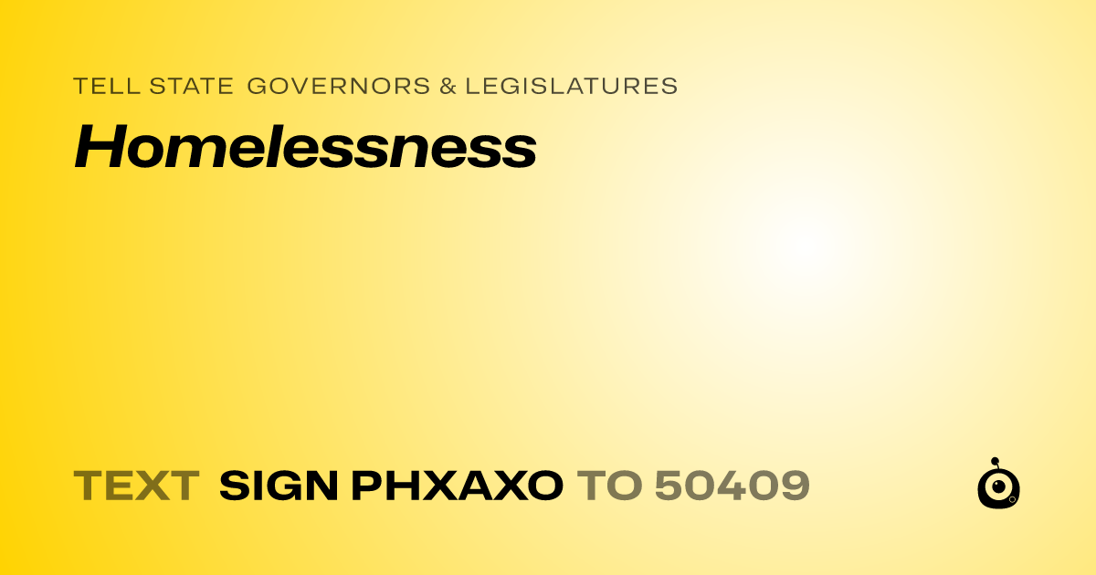 A shareable card that reads "tell State Governors & Legislatures: Homelessness" followed by "text sign PHXAXO to 50409"