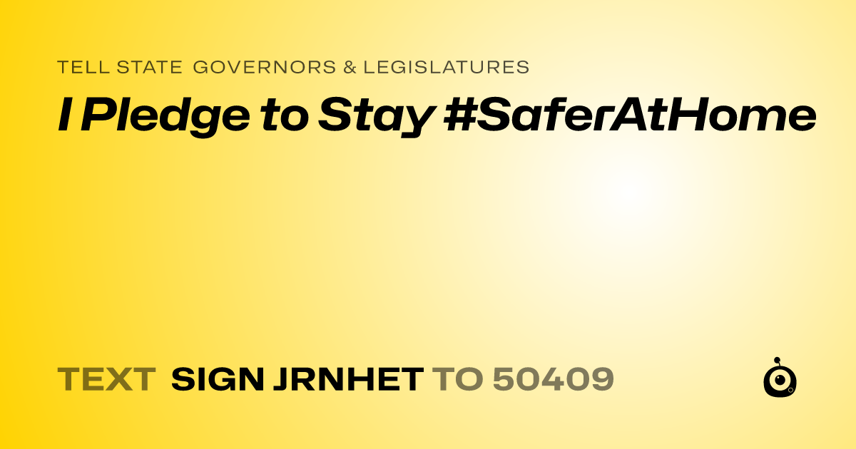A shareable card that reads "tell State Governors & Legislatures: I Pledge to Stay #SaferAtHome" followed by "text sign JRNHET to 50409"