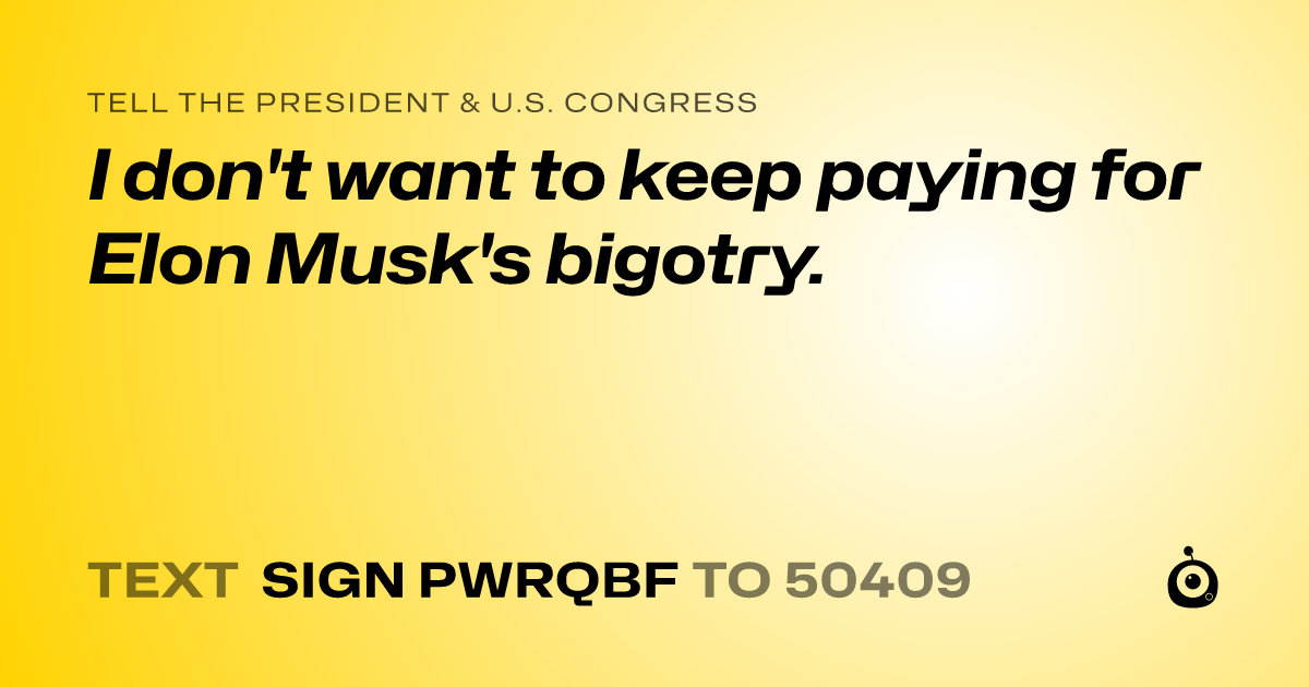 A shareable card that reads "tell the President & U.S. Congress: I don't want to keep paying for Elon Musk's bigotry." followed by "text sign PWRQBF to 50409"