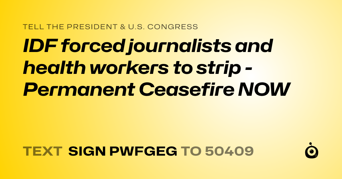 A shareable card that reads "tell the President & U.S. Congress: IDF forced journalists and health workers to strip - Permanent Ceasefire NOW" followed by "text sign PWFGEG to 50409"