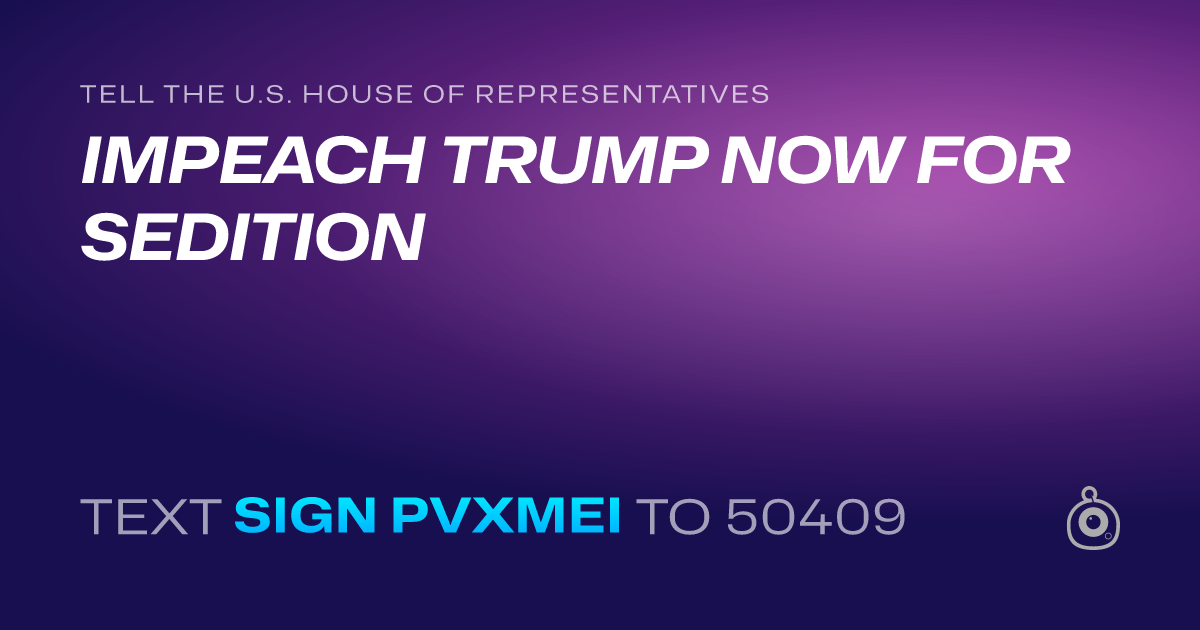 A shareable card that reads "tell the U.S. House of Representatives: IMPEACH TRUMP NOW FOR SEDITION" followed by "text sign PVXMEI to 50409"