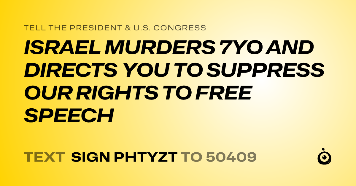A shareable card that reads "tell the President & U.S. Congress: ISRAEL MURDERS 7YO AND DIRECTS YOU TO SUPPRESS OUR RIGHTS TO FREE SPEECH" followed by "text sign PHTYZT to 50409"