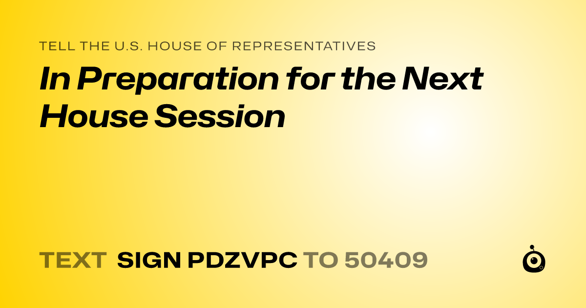 A shareable card that reads "tell the U.S. House of Representatives: In Preparation for the Next House Session" followed by "text sign PDZVPC to 50409"