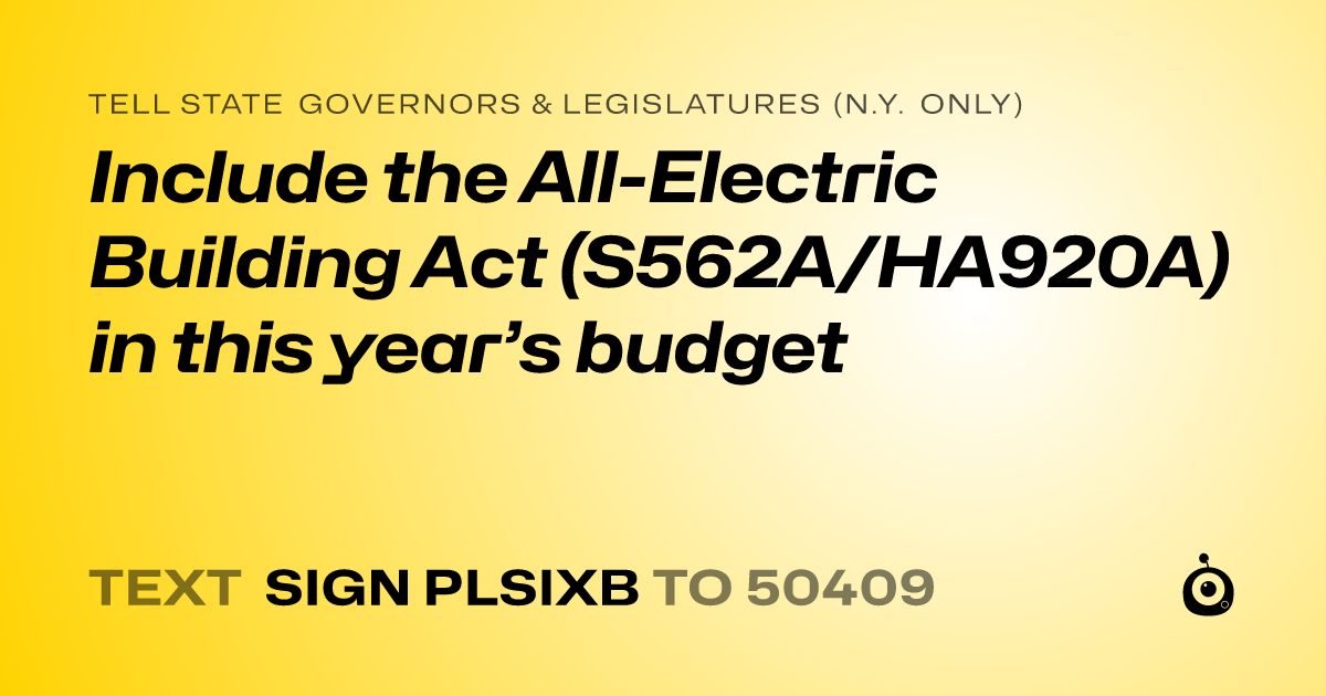 A shareable card that reads "tell State Governors & Legislatures (N.Y. only): Include the All-Electric Building Act (S562A/HA920A) in this year’s budget" followed by "text sign PLSIXB to 50409"