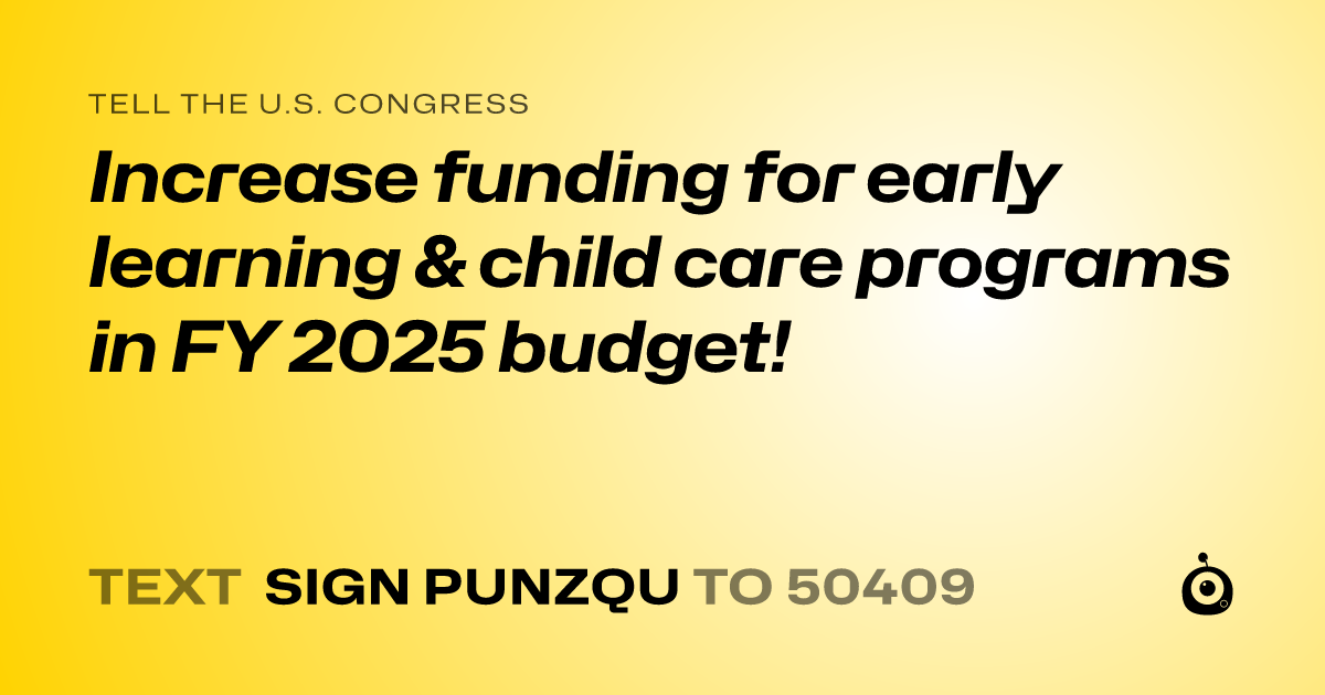 A shareable card that reads "tell the U.S. Congress: Increase funding for early learning & child care programs in FY 2025 budget!" followed by "text sign PUNZQU to 50409"