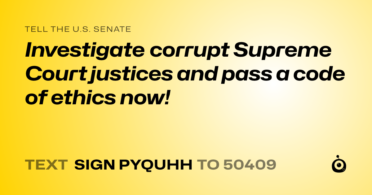 A shareable card that reads "tell the U.S. Senate: Investigate corrupt Supreme Court justices and pass a code of ethics now!" followed by "text sign PYQUHH to 50409"