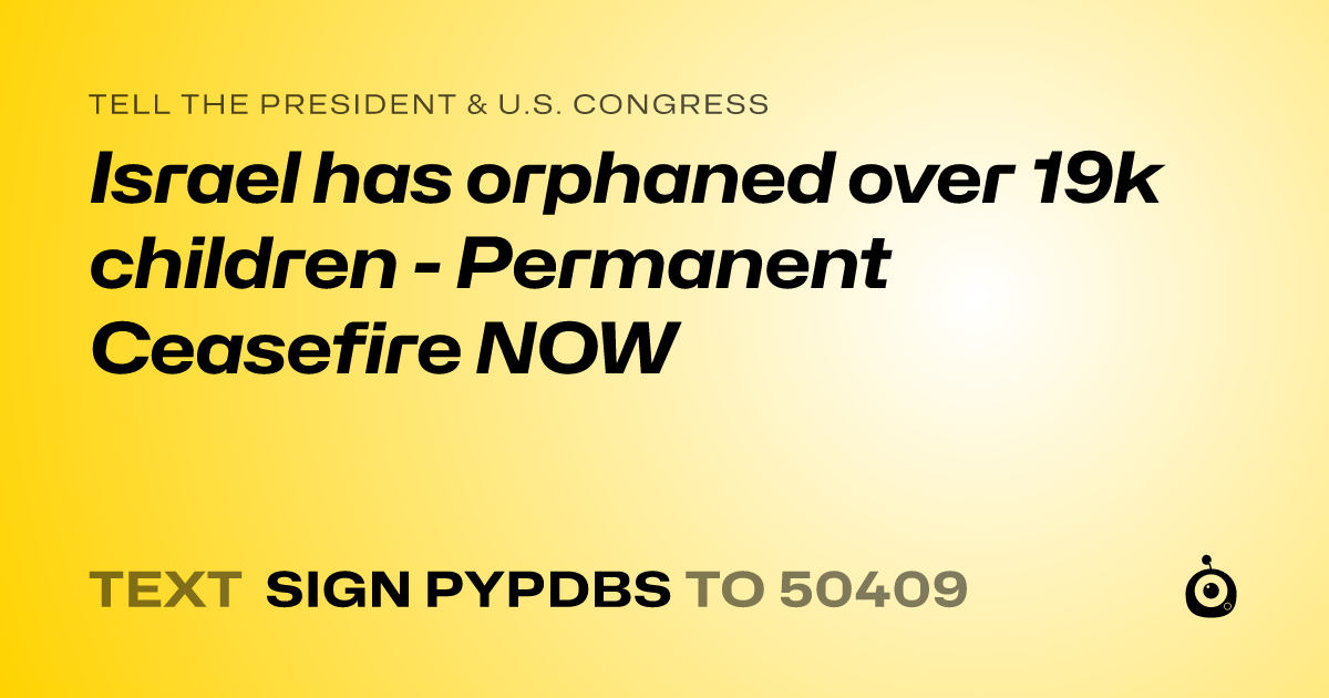 A shareable card that reads "tell the President & U.S. Congress: Israel has orphaned over 19k children - Permanent Ceasefire NOW" followed by "text sign PYPDBS to 50409"