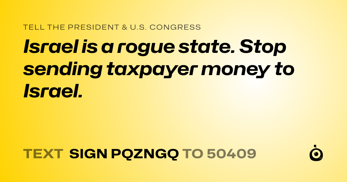 A shareable card that reads "tell the President & U.S. Congress: Israel is a rogue state. Stop sending taxpayer money to Israel." followed by "text sign PQZNGQ to 50409"