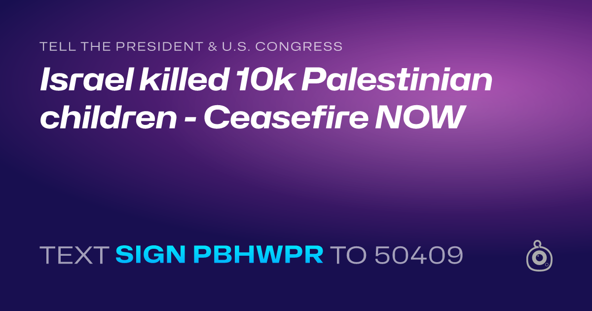 A shareable card that reads "tell the President & U.S. Congress: Israel killed 10k Palestinian children - Ceasefire NOW" followed by "text sign PBHWPR to 50409"