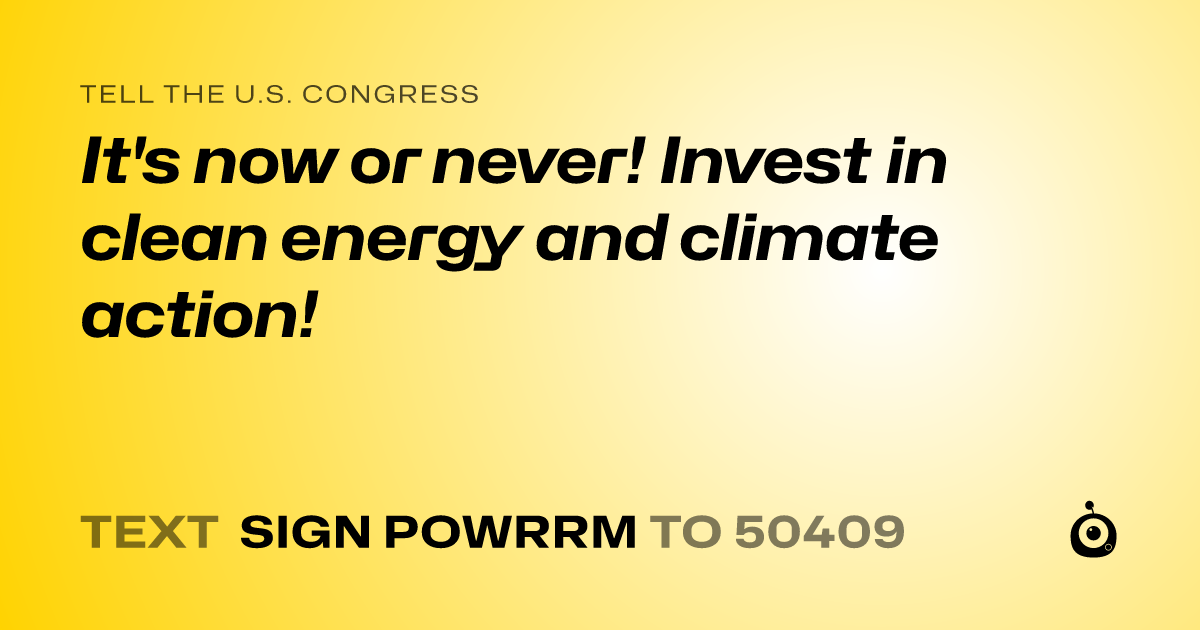 A shareable card that reads "tell the U.S. Congress: It's now or never! Invest in clean energy and climate action!" followed by "text sign POWRRM to 50409"