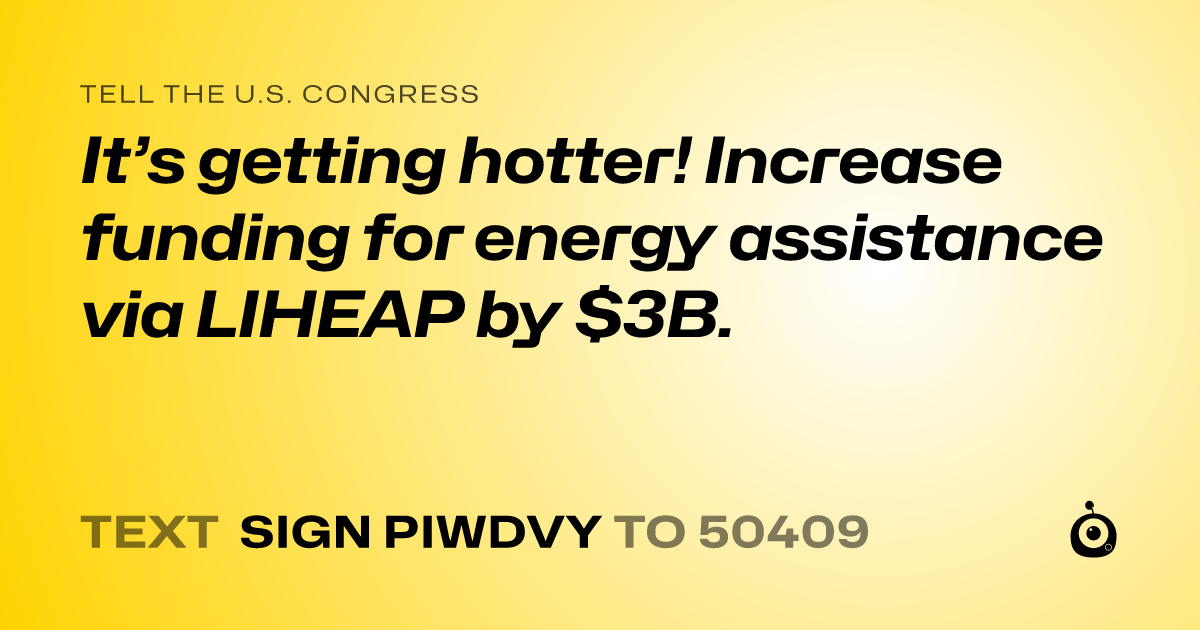 A shareable card that reads "tell the U.S. Congress: It’s getting hotter! Increase funding for energy assistance via LIHEAP by $3B." followed by "text sign PIWDVY to 50409"