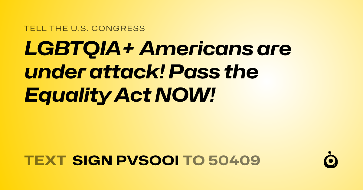 A shareable card that reads "tell the U.S. Congress: LGBTQIA+ Americans are under attack! Pass the Equality Act NOW!" followed by "text sign PVSOOI to 50409"