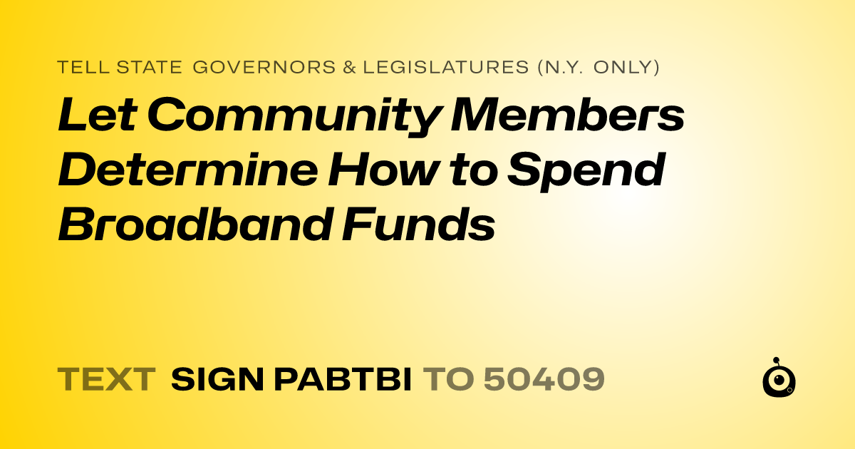 A shareable card that reads "tell State Governors & Legislatures (N.Y. only): Let Community Members Determine How to Spend Broadband Funds" followed by "text sign PABTBI to 50409"
