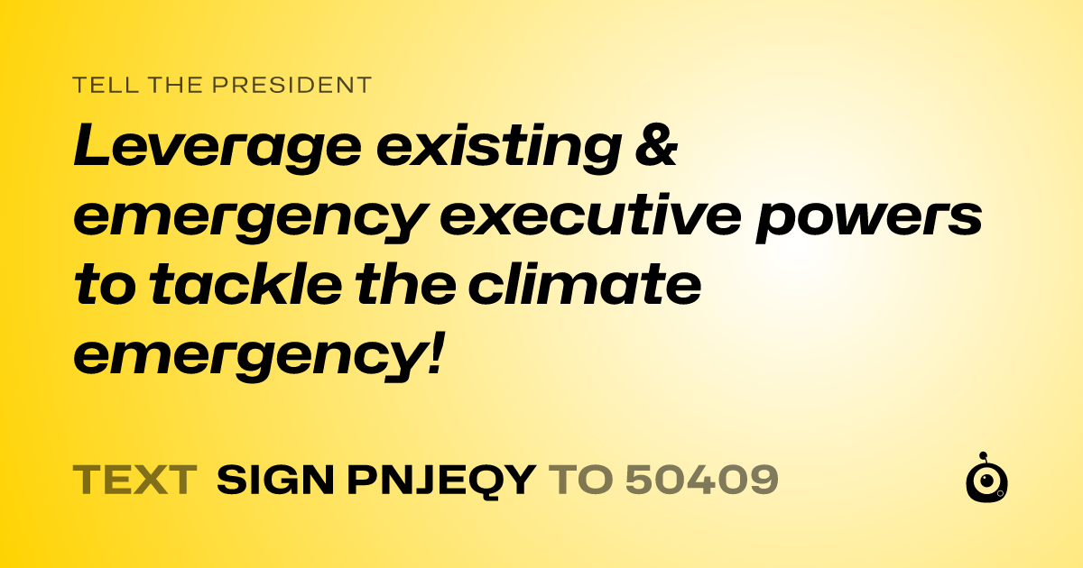 A shareable card that reads "tell the President: Leverage existing & emergency executive powers to tackle the climate emergency!" followed by "text sign PNJEQY to 50409"