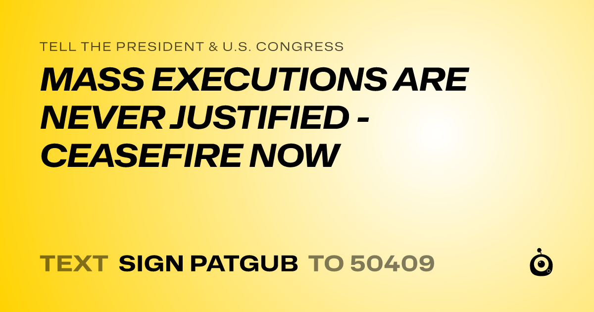 A shareable card that reads "tell the President & U.S. Congress: MASS EXECUTIONS ARE NEVER JUSTIFIED - CEASEFIRE NOW" followed by "text sign PATGUB to 50409"