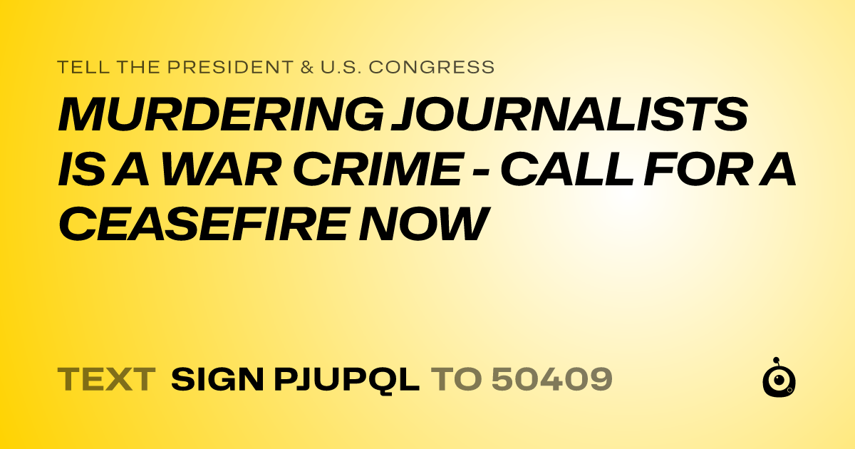 A shareable card that reads "tell the President & U.S. Congress: MURDERING JOURNALISTS IS A WAR CRIME - CALL FOR A CEASEFIRE NOW" followed by "text sign PJUPQL to 50409"