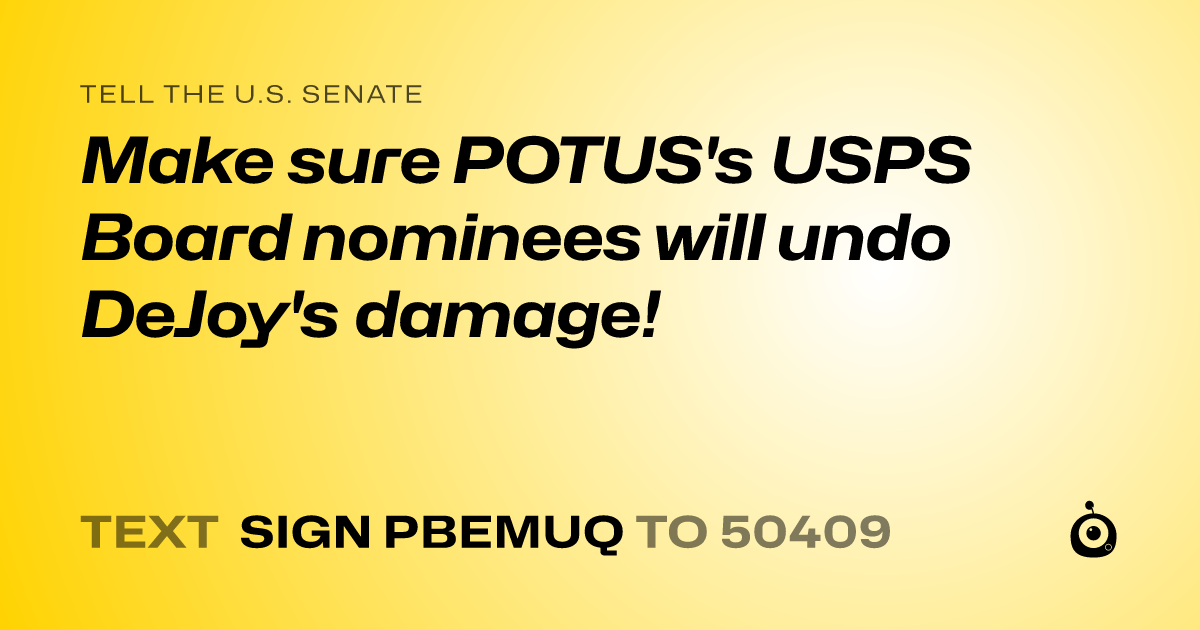A shareable card that reads "tell the U.S. Senate: Make sure POTUS's USPS Board nominees will undo DeJoy's damage!" followed by "text sign PBEMUQ to 50409"
