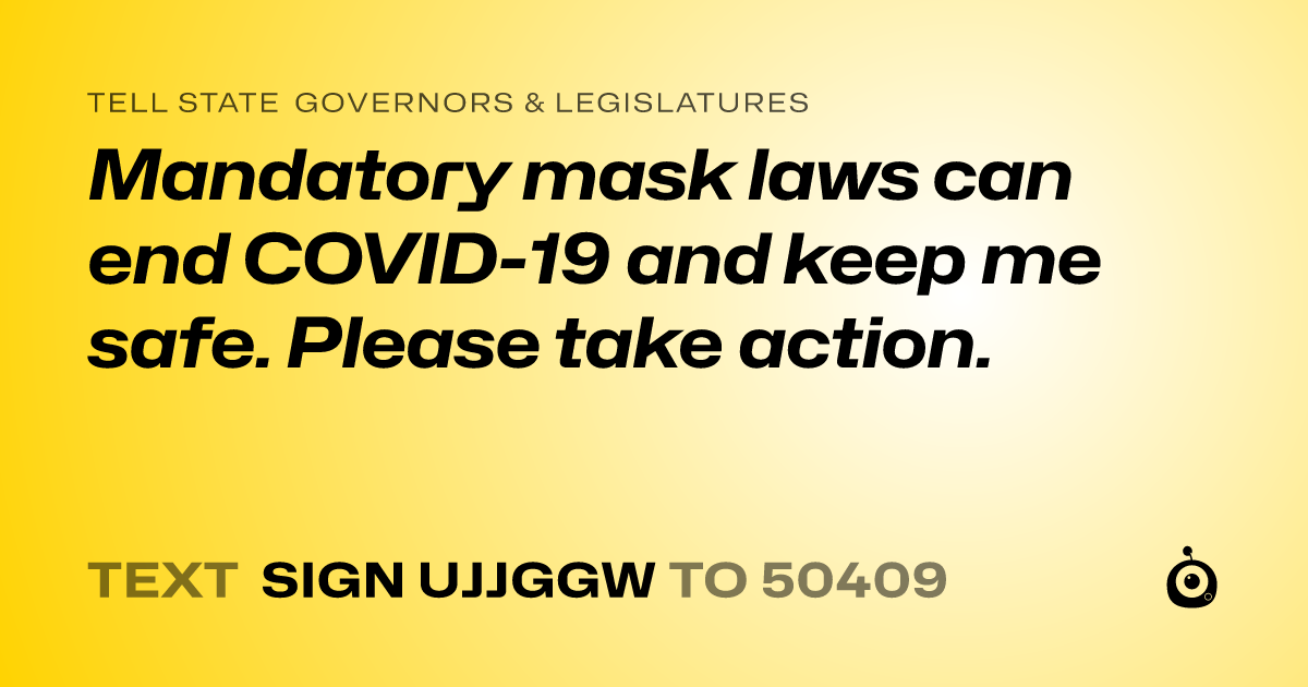 A shareable card that reads "tell State Governors & Legislatures: Mandatory mask laws can end COVID-19 and keep me safe. Please take action." followed by "text sign UJJGGW to 50409"