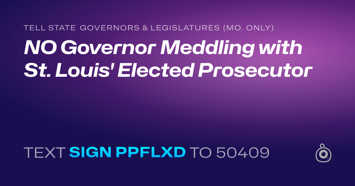 A shareable card that reads "tell State Governors & Legislatures (Mo. only): NO Governor Meddling with St. Louis' Elected Prosecutor" followed by "text sign PPFLXD to 50409"