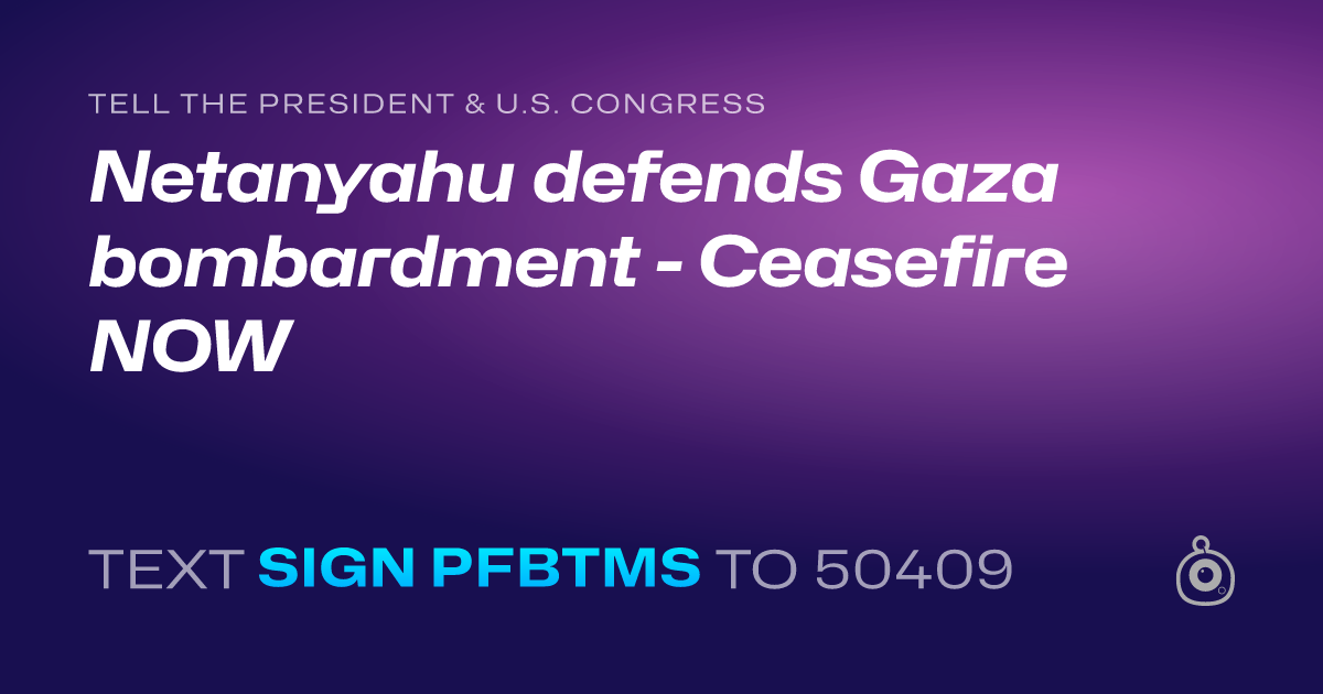 A shareable card that reads "tell the President & U.S. Congress: Netanyahu defends Gaza bombardment - Ceasefire NOW" followed by "text sign PFBTMS to 50409"