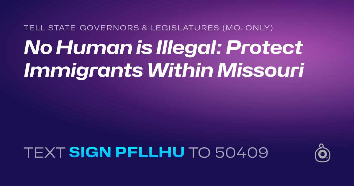 A shareable card that reads "tell State Governors & Legislatures (Mo. only): No Human is Illegal: Protect Immigrants Within Missouri" followed by "text sign PFLLHU to 50409"