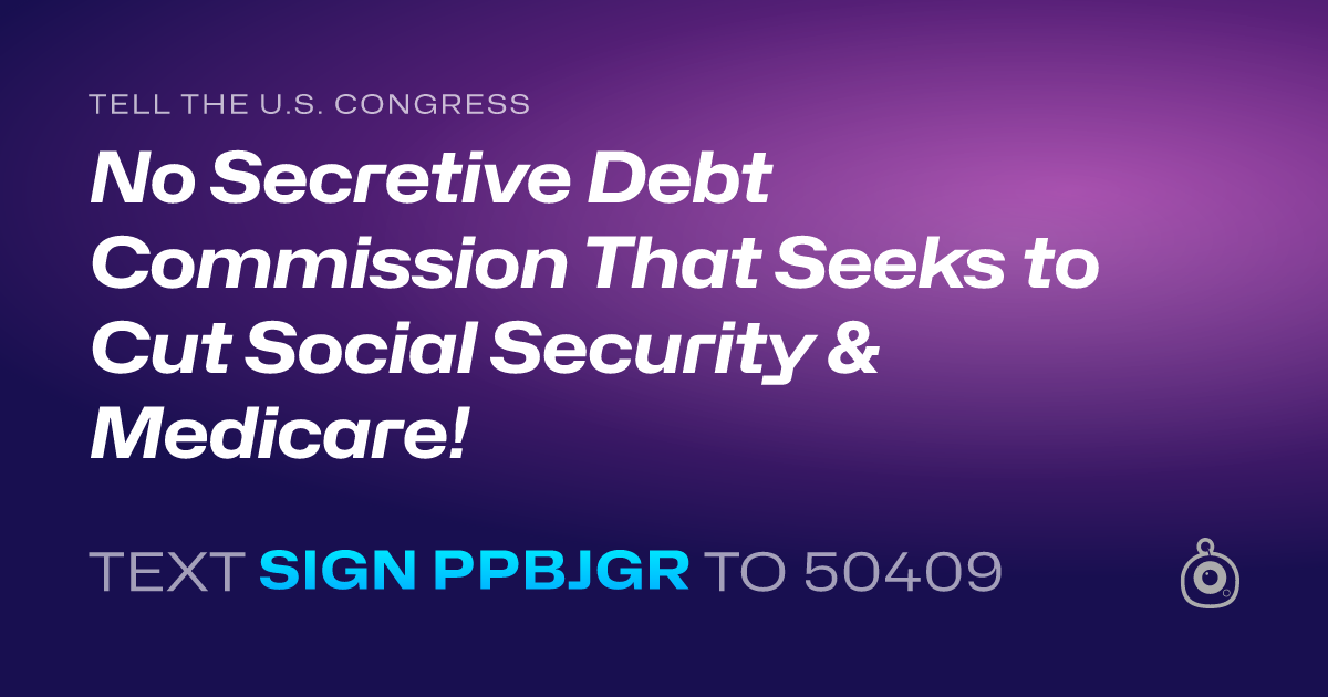 A shareable card that reads "tell the U.S. Congress: No Secretive Debt Commission That Seeks to Cut Social Security & Medicare!" followed by "text sign PPBJGR to 50409"