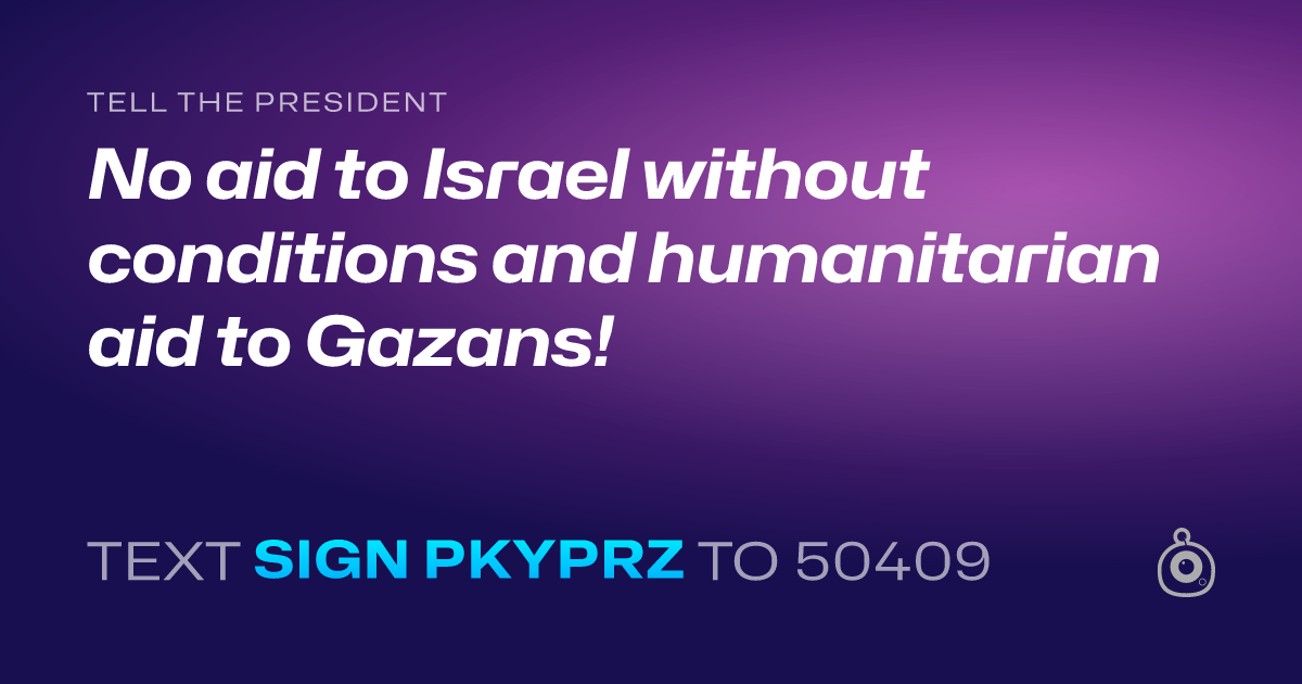 A shareable card that reads "tell the President: No aid to Israel without conditions and humanitarian aid to Gazans!" followed by "text sign PKYPRZ to 50409"
