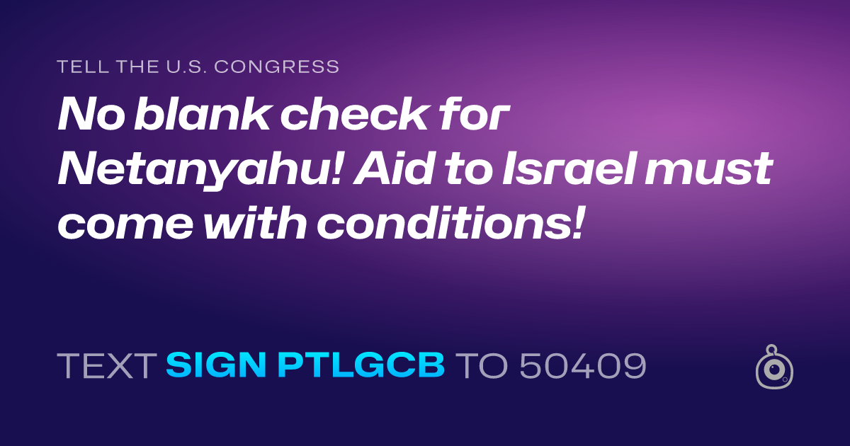 A shareable card that reads "tell the U.S. Congress: No blank check for Netanyahu! Aid to Israel must come with conditions!" followed by "text sign PTLGCB to 50409"