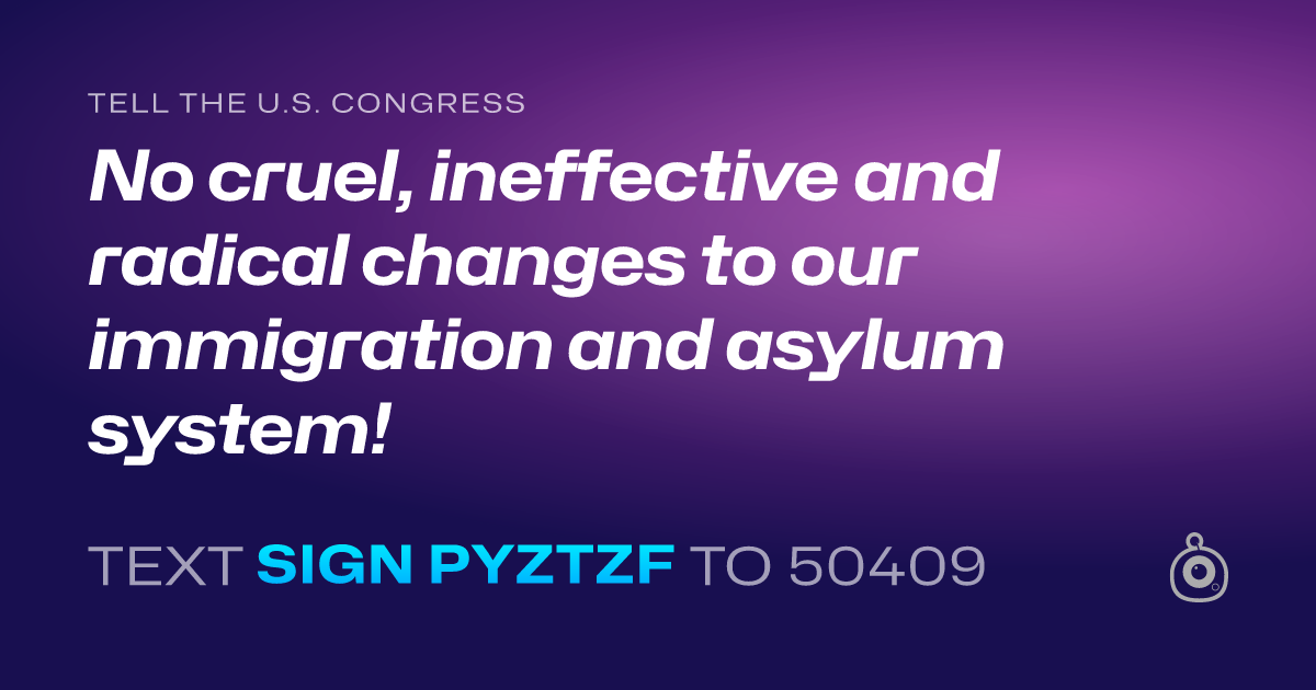 A shareable card that reads "tell the U.S. Congress: No cruel, ineffective and radical changes to our immigration and asylum system!" followed by "text sign PYZTZF to 50409"