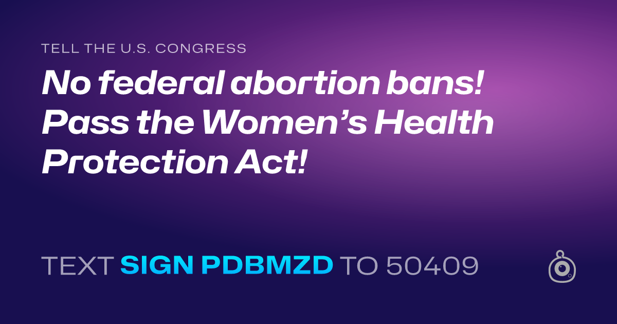 A shareable card that reads "tell the U.S. Congress: No federal abortion bans! Pass the Women’s Health Protection Act!" followed by "text sign PDBMZD to 50409"