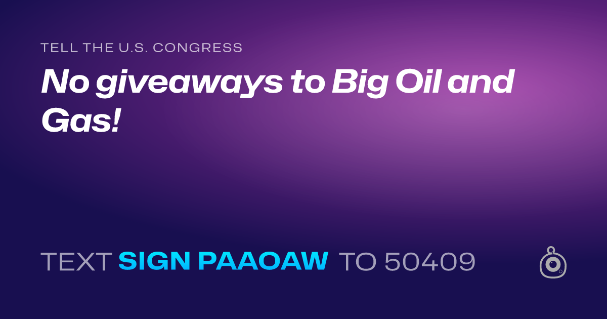 A shareable card that reads "tell the U.S. Congress: No giveaways to Big Oil and Gas!" followed by "text sign PAAOAW to 50409"