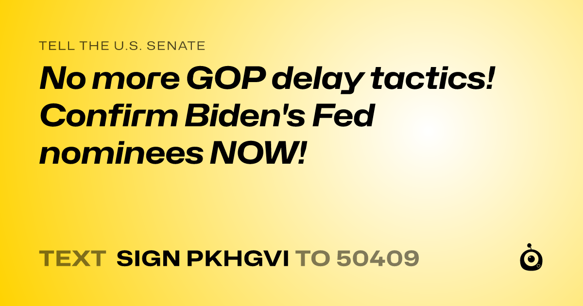 A shareable card that reads "tell the U.S. Senate: No more GOP delay tactics! Confirm Biden's Fed nominees NOW!" followed by "text sign PKHGVI to 50409"