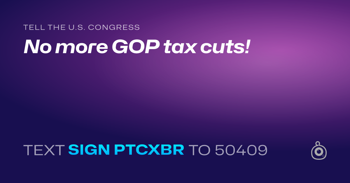 A shareable card that reads "tell the U.S. Congress: No more GOP tax cuts!" followed by "text sign PTCXBR to 50409"