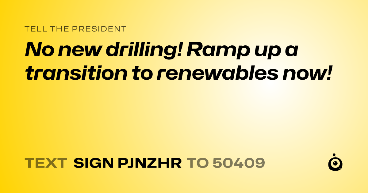 A shareable card that reads "tell the President: No new drilling! Ramp up a transition to renewables now!" followed by "text sign PJNZHR to 50409"