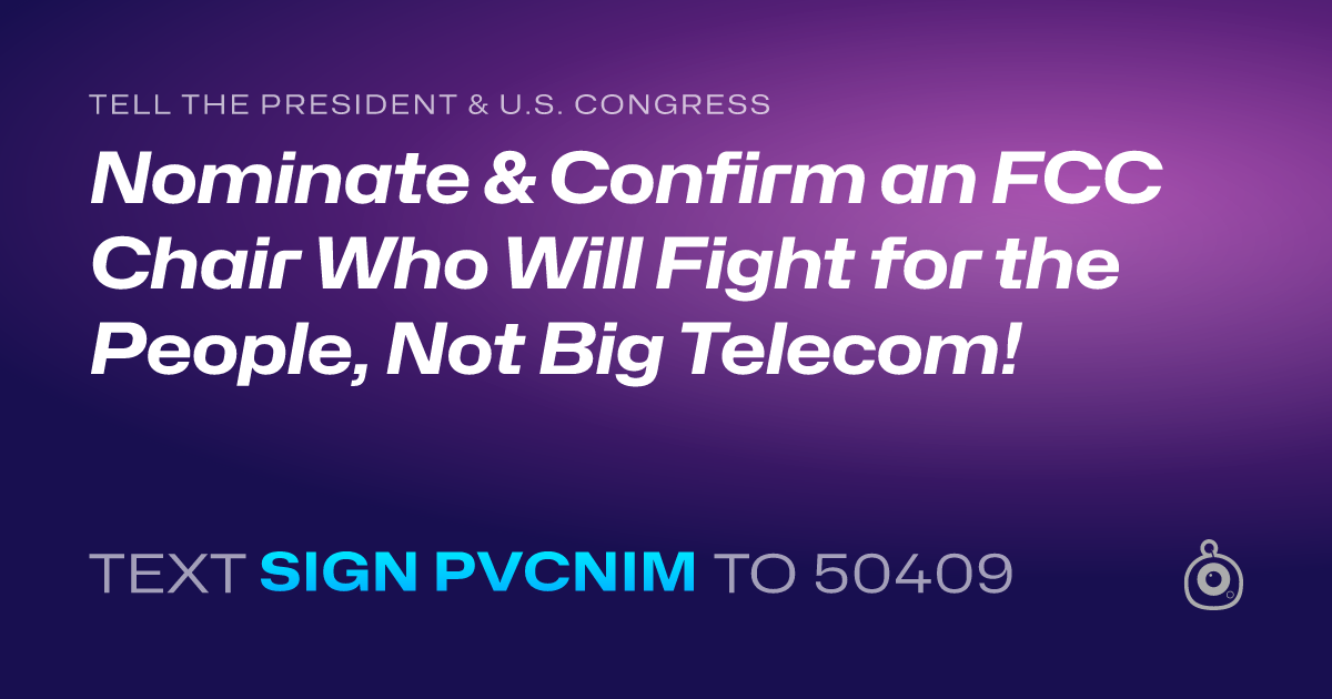 A shareable card that reads "tell the President & U.S. Congress: Nominate & Confirm an FCC Chair Who Will Fight for the People, Not Big Telecom!" followed by "text sign PVCNIM to 50409"