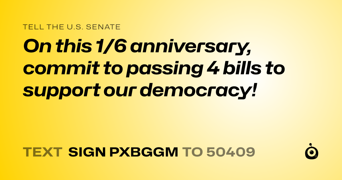A shareable card that reads "tell the U.S. Senate: On this 1/6 anniversary, commit to passing 4 bills to support our democracy!" followed by "text sign PXBGGM to 50409"
