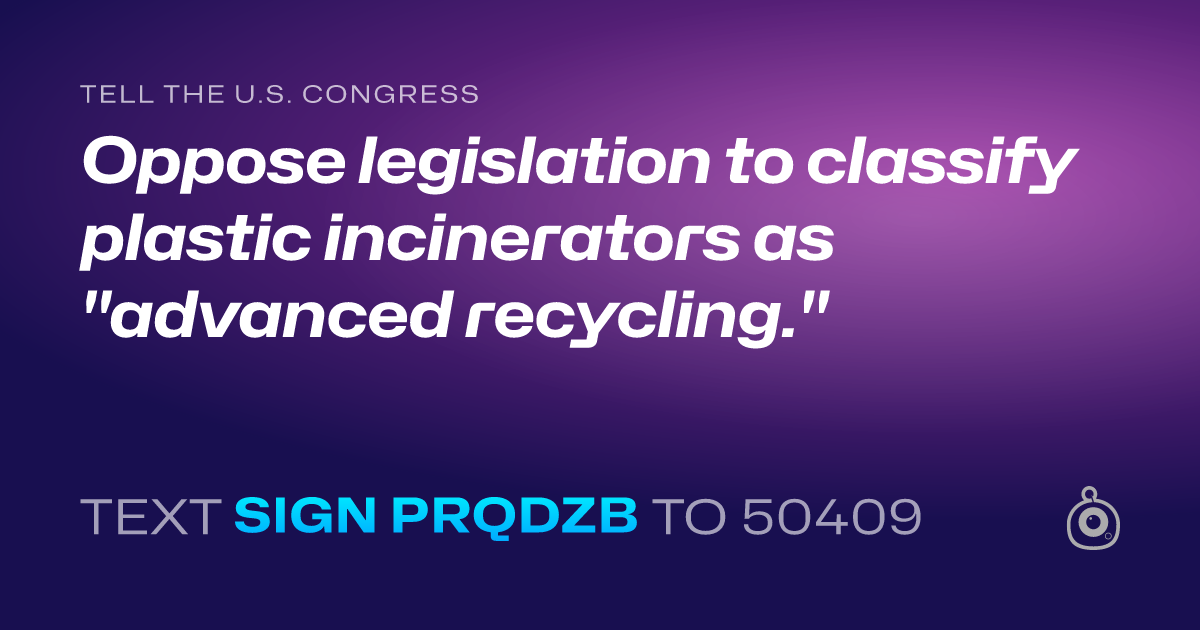A shareable card that reads "tell the U.S. Congress: Oppose legislation to classify plastic incinerators as "advanced recycling."" followed by "text sign PRQDZB to 50409"