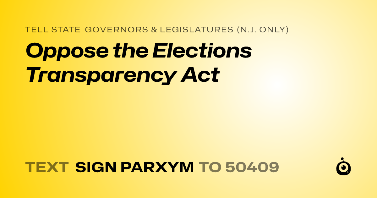 A shareable card that reads "tell State Governors & Legislatures (N.J. only): Oppose the Elections Transparency Act" followed by "text sign PARXYM to 50409"